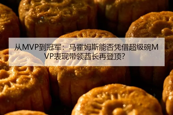 从MVP到冠军：马霍姆斯能否凭借超级碗MVP表现带领酋长再登顶？