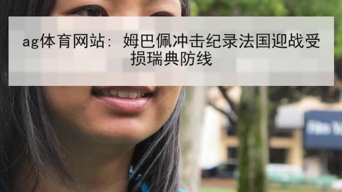 ag体育网站: 姆巴佩冲击纪录法国迎战受损瑞典防线 ag体育网站: 姆巴佩冲击纪录法国迎战受损瑞典防线