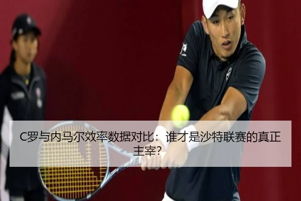C罗与内马尔效率数据对比：谁才是沙特联赛的真正主宰？