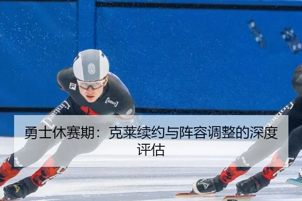 勇士休赛期：克莱续约与阵容调整的深度评估