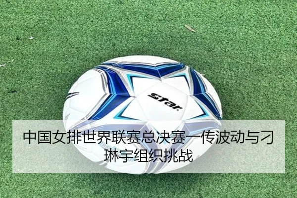 中国女排世界联赛总决赛一传波动与刁琳宇组织挑战