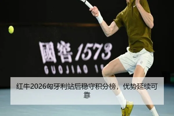 红牛2026匈牙利站后稳守积分榜，优势延续可靠