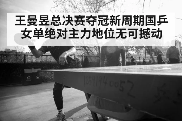 王曼昱总决赛夺冠新周期国乒女单绝对主力地位无可撼动