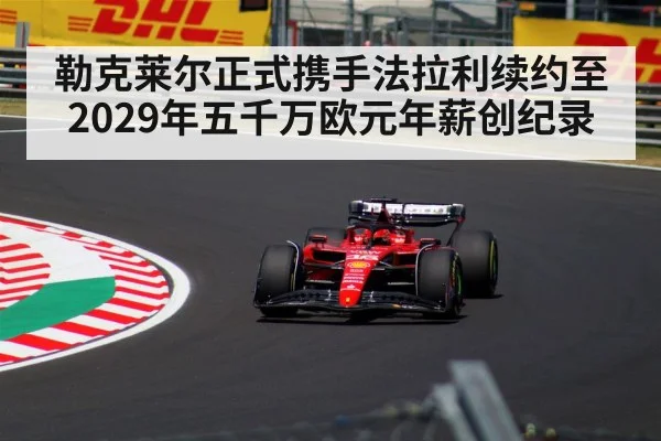 勒克莱尔正式携手法拉利续约至2029年五千万欧元年薪创纪录