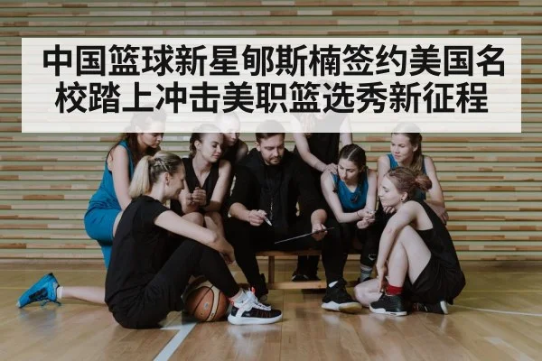 中国篮球新星郇斯楠签约美国名校踏上冲击美职篮选秀新征程