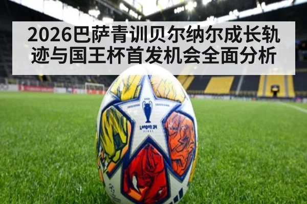2026巴萨青训贝尔纳尔成长轨迹与国王杯首发机会全面分析