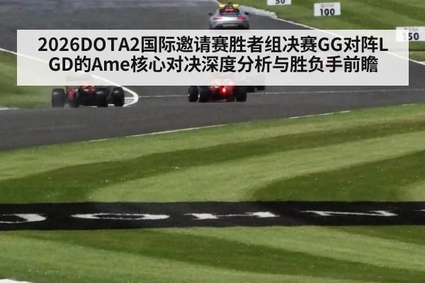 2026DOTA2国际邀请赛胜者组决赛GG对阵LGD的Ame核心对决深度分析与胜负手前瞻